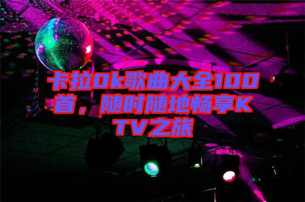 卡拉0k歌曲大全100首，隨時隨地暢享KTV之旅