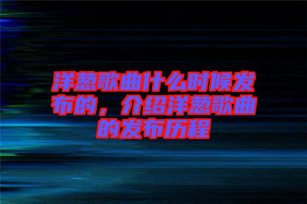 洋蔥歌曲什么時(shí)候發(fā)布的，介紹洋蔥歌曲的發(fā)布?xì)v程