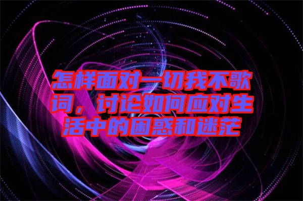 怎樣面對一切我不歌詞，討論如何應對生活中的困惑和迷茫