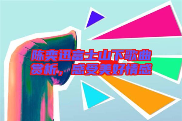 陳奕迅富士山下歌曲賞析，感受美好情感