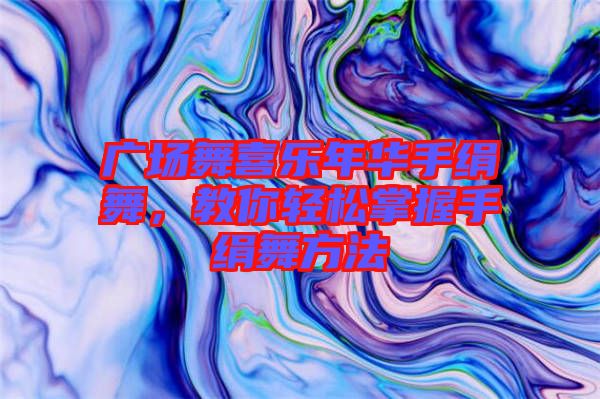 廣場(chǎng)舞喜樂(lè)年華手絹舞，教你輕松掌握手絹舞方法
