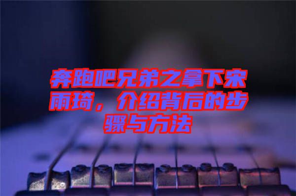 奔跑吧兄弟之拿下宋雨琦，介紹背后的步驟與方法