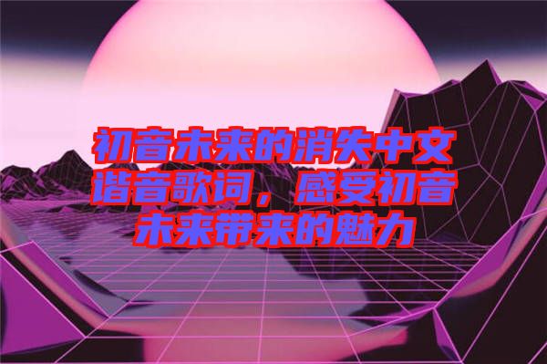 初音未來的消失中文諧音歌詞，感受初音未來帶來的魅力