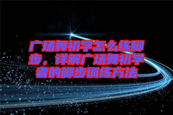廣場(chǎng)舞初學(xué)怎么練腳步，詳解廣場(chǎng)舞初學(xué)者的腳步訓(xùn)練方法
