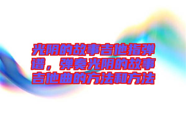光陰的故事吉他指彈譜，彈奏光陰的故事吉他曲的方法和方法