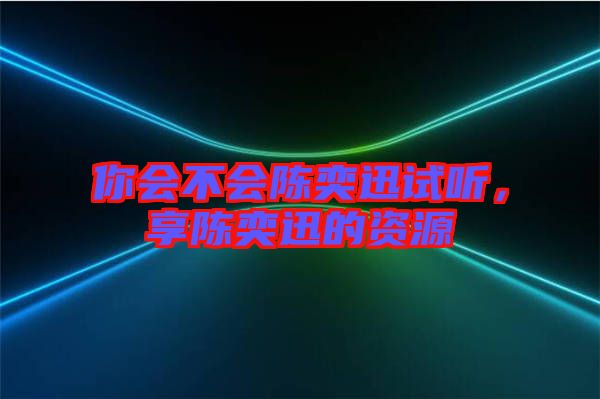 你會(huì)不會(huì)陳奕迅試聽，享陳奕迅的資源
