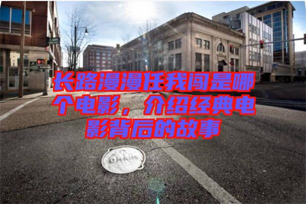長(zhǎng)路漫漫任我闖是哪個(gè)電影，介紹經(jīng)典電影背后的故事