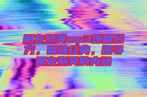 朋友別哭mp3原唱呂方，回味經(jīng)典，探尋朋友別哭的內(nèi)涵