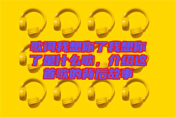 歌詞我想你了我想你了是什么歌，介紹這首歌的背后故事