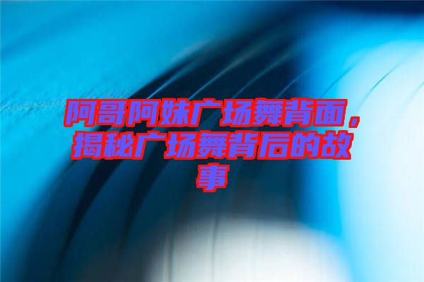 阿哥阿妹廣場(chǎng)舞背面，揭秘廣場(chǎng)舞背后的故事
