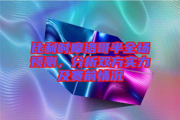 比利時摩洛哥半全場預測，分析雙方實力及賽前情況