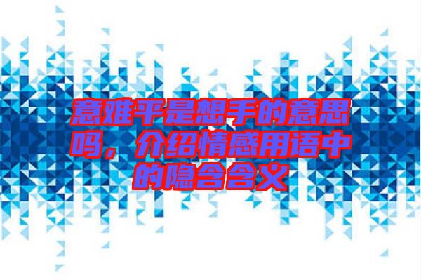 意難平是想手的意思嗎，介紹情感用語中的隱含含義