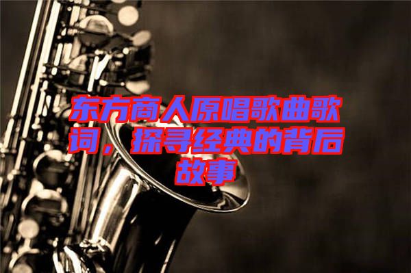 東方商人原唱歌曲歌詞，探尋經(jīng)典的背后故事