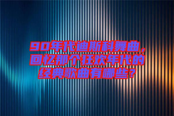90年代迪斯科舞曲，回憶那個狂歡年代的經(jīng)典歌曲有哪些？