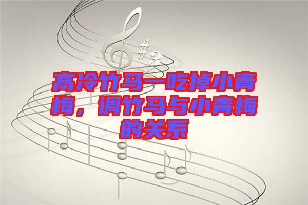 高冷竹馬一吃掉小青梅，調(diào)竹馬與小青梅的關(guān)系