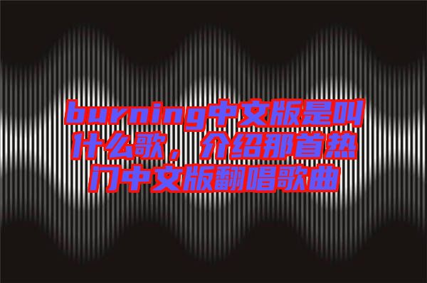burning中文版是叫什么歌，介紹那首熱門中文版翻唱歌曲