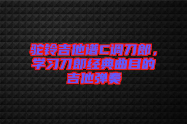 駝鈴吉他譜C調(diào)刀郎，學(xué)習(xí)刀郎經(jīng)典曲目的吉他彈奏