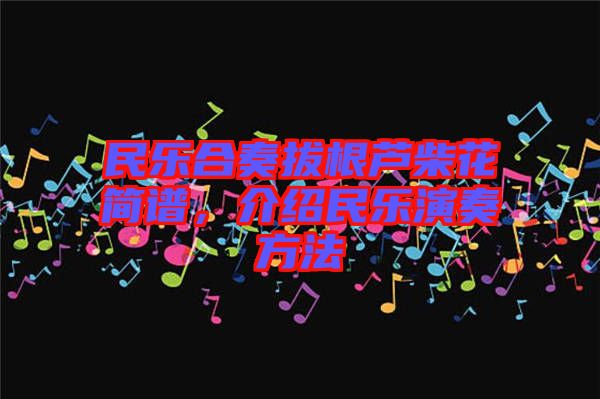 民樂合奏拔根蘆柴花簡譜，介紹民樂演奏方法