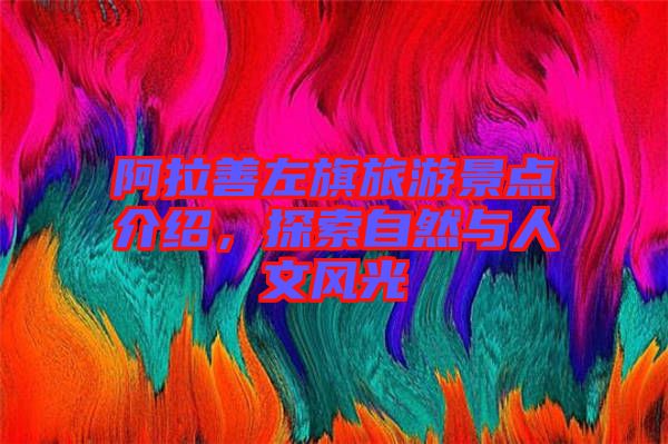 阿拉善左旗旅游景點(diǎn)介紹，探索自然與人文風(fēng)光