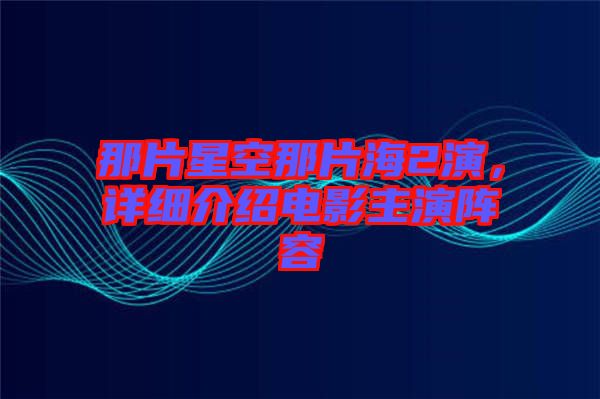 那片星空那片海2演，詳細(xì)介紹電影主演陣容