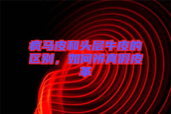 瘋馬皮和頭層牛皮的區(qū)別，如何辨真假皮革