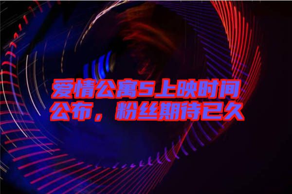 愛情公寓5上映時(shí)間公布，粉絲期待已久