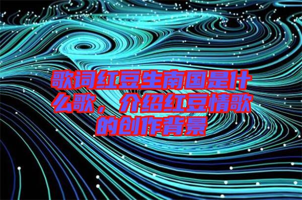 歌詞紅豆生南國(guó)是什么歌，介紹紅豆情歌的創(chuàng)作背景
