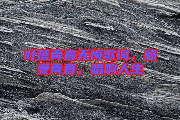 葉蓓青春無(wú)悔歌詞，感受青春，唱響人生