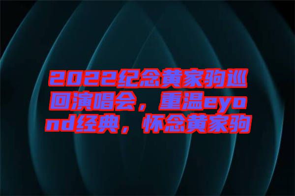 2022紀(jì)念黃家駒巡回演唱會(huì)，重溫eyond經(jīng)典，懷念黃家駒