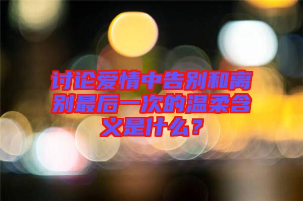 討論愛(ài)情中告別和離別最后一次的溫柔含義是什么？