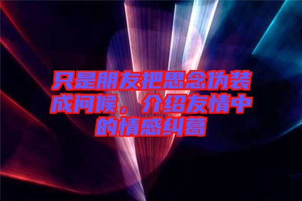 只是朋友把思念偽裝成問候，介紹友情中的情感糾葛