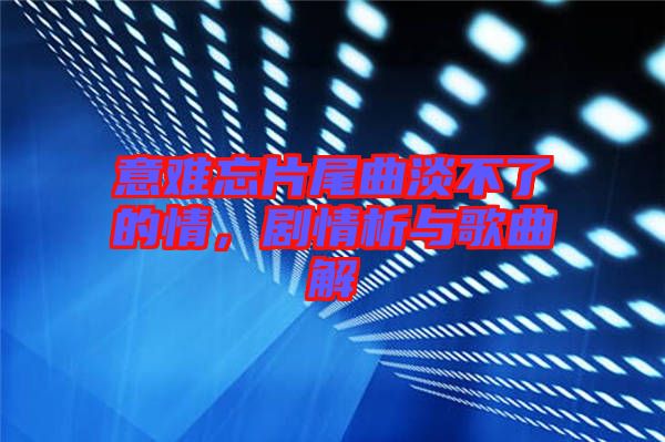 意難忘片尾曲淡不了的情，劇情析與歌曲解