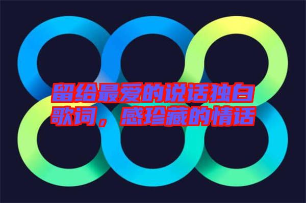留給最愛的說話獨(dú)白歌詞，感珍藏的情話