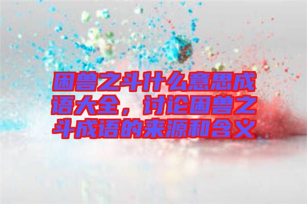 困獸之斗什么意思成語大全，討論困獸之斗成語的來源和含義