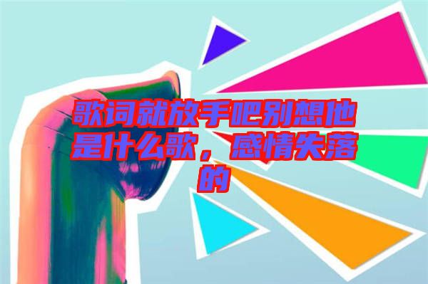 歌詞就放手吧別想他是什么歌，感情失落的
