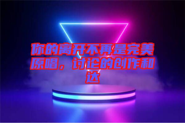 你的離開不再是完美原唱，討論的創(chuàng)作和達(dá)