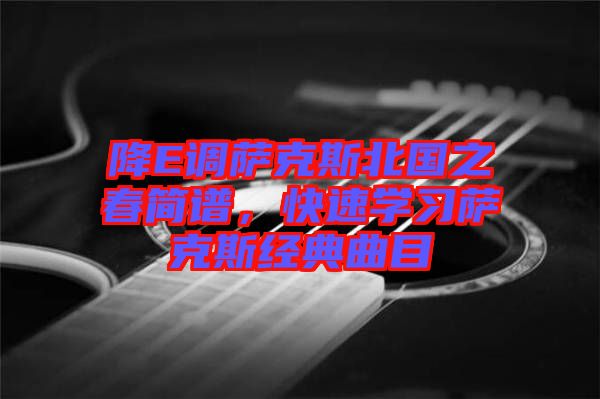 降E調(diào)薩克斯北國之春簡譜，快速學(xué)習(xí)薩克斯經(jīng)典曲目