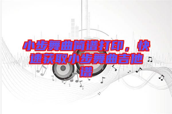 小步舞曲簡(jiǎn)譜打印，快速獲取小步舞曲吉他譜