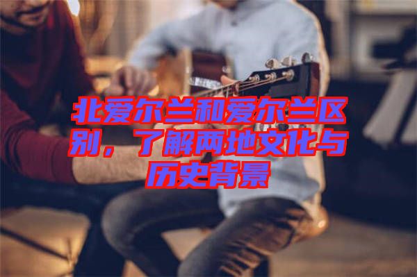 北愛爾蘭和愛爾蘭區(qū)別，了解兩地文化與歷史背景