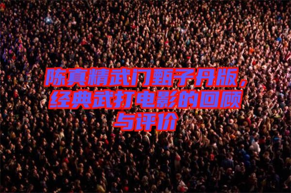 陳真精武門甄子丹版，經(jīng)典武打電影的回顧與評(píng)價(jià)