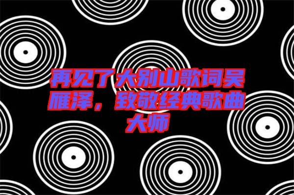 再見了大別山歌詞吳雁澤，致敬經(jīng)典歌曲大師