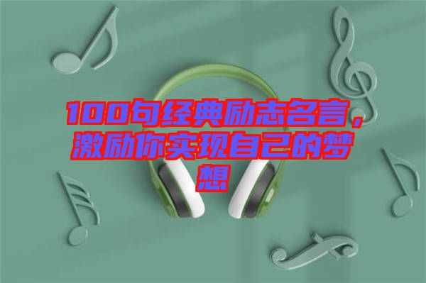 100句經(jīng)典勵志名言，激勵你實現(xiàn)自己的夢想