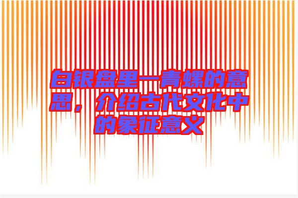 白銀盤里一青螺的意思，介紹古代文化中的象征意義