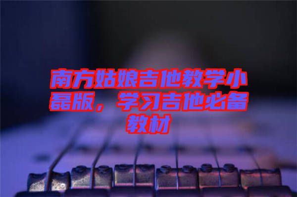 南方姑娘吉他教學(xué)小磊版，學(xué)習(xí)吉他必備教材