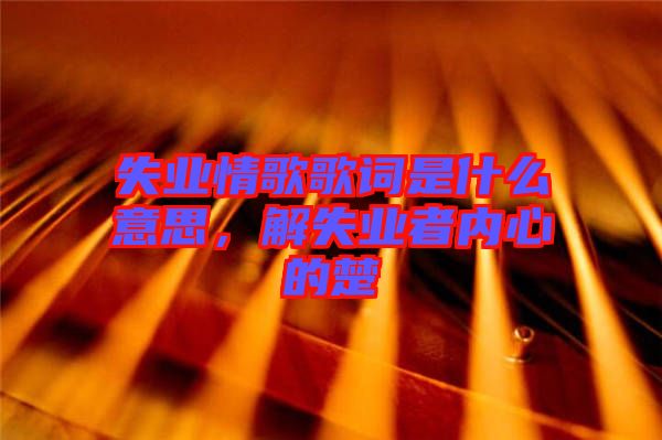 失業(yè)情歌歌詞是什么意思，解失業(yè)者內(nèi)心的楚