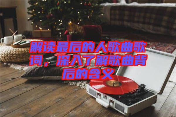 解讀最后的人歌曲歌詞，深入了解歌曲背后的含義