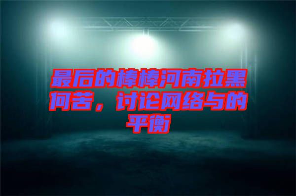 最后的棒棒河南拉黑何苦，討論網(wǎng)絡(luò)與的平衡