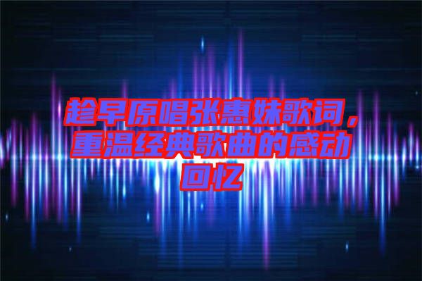 趁早原唱張惠妹歌詞，重溫經(jīng)典歌曲的感動回憶