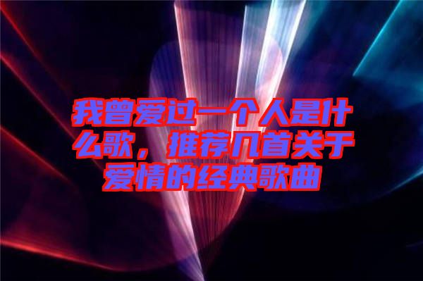 我曾愛過(guò)一個(gè)人是什么歌，推薦幾首關(guān)于愛情的經(jīng)典歌曲