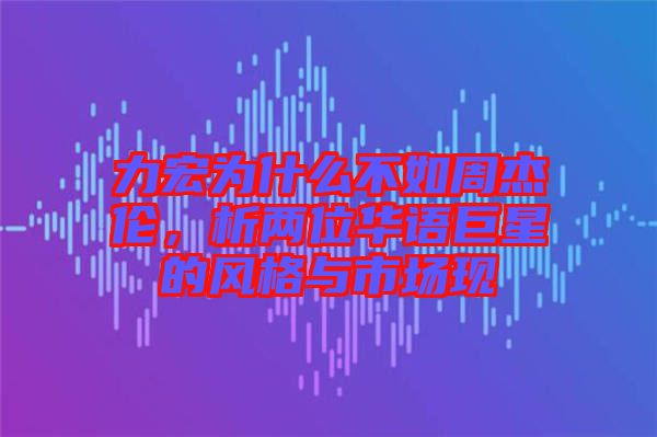 力宏為什么不如周杰倫，析兩位華語巨星的風格與市場現(xiàn)